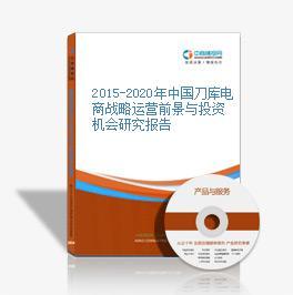 2015-2020年中国刀库电商战略运营前景与投资机会研究